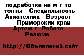 подработка на м/г то 1 тонны › Специальность ­ Авиатехник › Возраст ­ 48 - Приморский край, Артем г. Работа » Резюме   